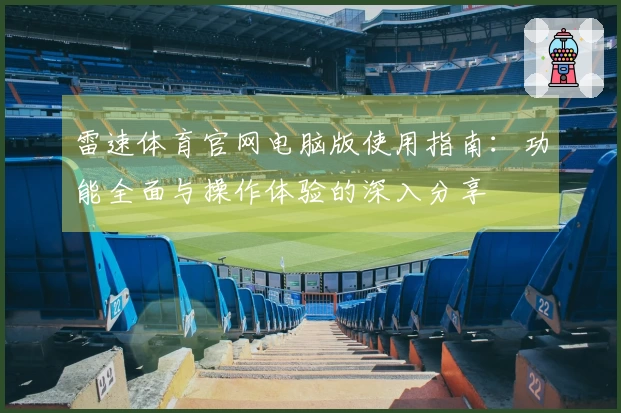 雷速体育官网电脑版使用指南：功能全面与操作体验的深入分享