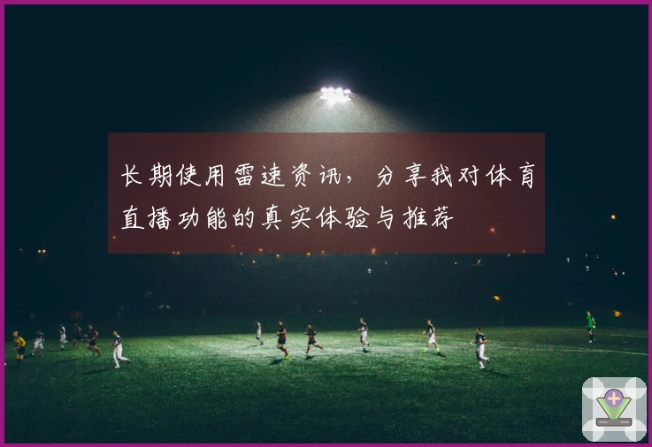 长期使用雷速资讯,分享我对体育直播功能的真实体验与推荐