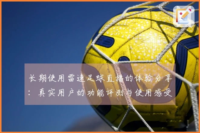 长期使用雷速足球直播的体验分享：真实用户的功能评测与使用感受