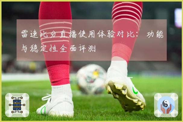 雷速比分直播使用体验对比：功能与稳定性全面评测
