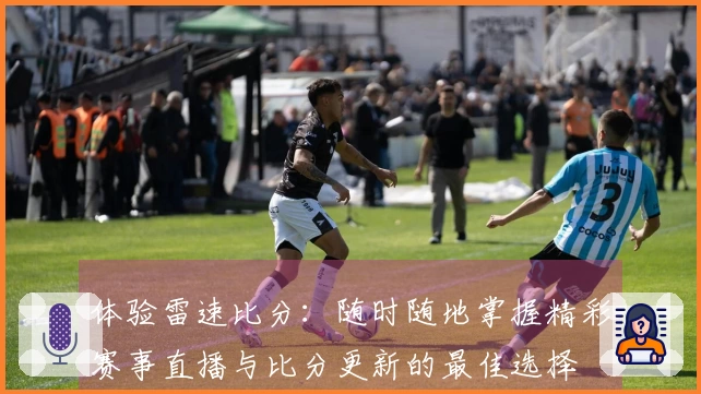 体验雷速比分：随时随地掌握精彩赛事直播与比分更新的最佳选择