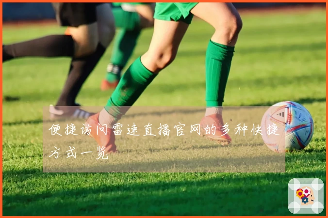 便捷访问雷速直播官网的多种快捷方式一览