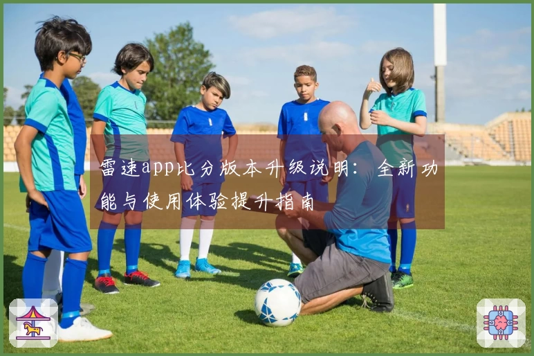雷速app比分版本升级说明：全新功能与使用体验提升指南