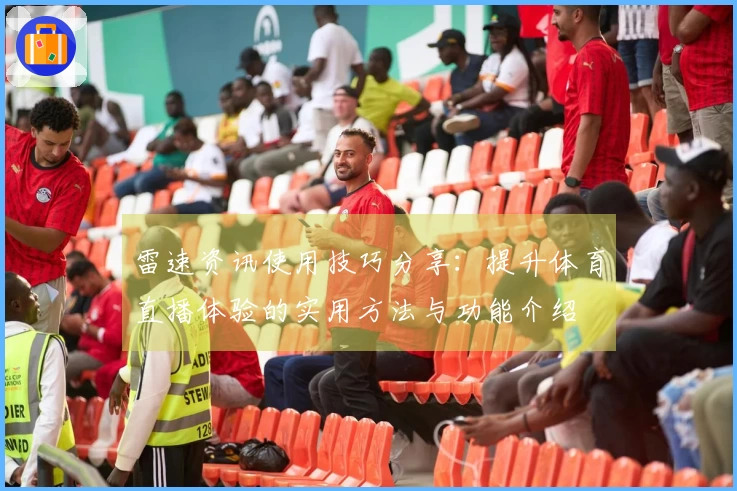 雷速资讯使用技巧分享:提升体育直播体验的实用方法与功能介绍
