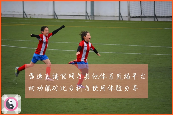 雷速直播官网与其他体育直播平台的功能对比分析与使用体验分享