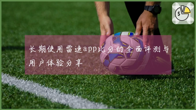 长期使用雷速app比分的全面评测与用户体验分享