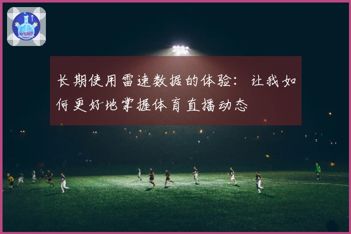 长期使用雷速数据的体验：让我如何更好地掌握体育直播动态