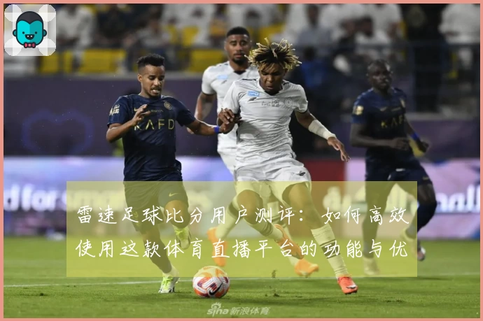 雷速足球比分用户测评：如何高效使用这款体育直播平台的功能与优势