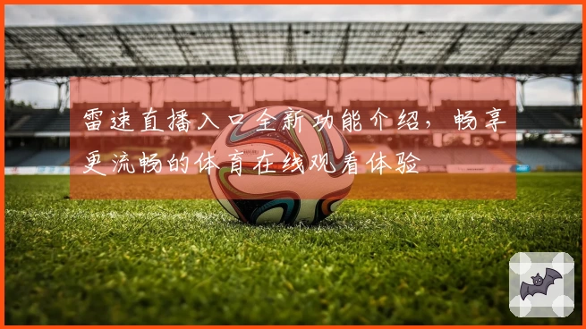 雷速直播入口全新功能介绍，畅享更流畅的体育在线观看体验