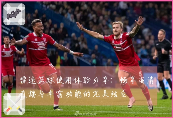 雷速篮球使用体验分享：畅享高清直播与丰富功能的完美结合