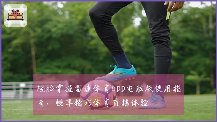 轻松掌握雷速体育app电脑版使用指南，畅享精彩体育直播体验