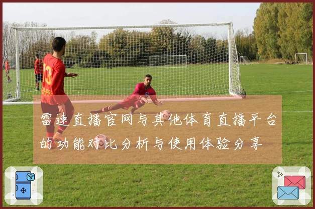雷速直播官网与其他体育直播平台的功能对比分析与使用体验分享