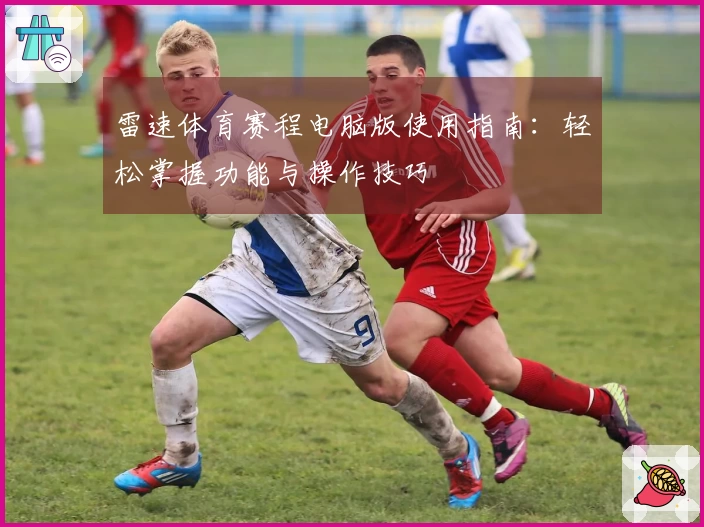 雷速体育赛程电脑版使用指南:轻松掌握功能与操作技巧